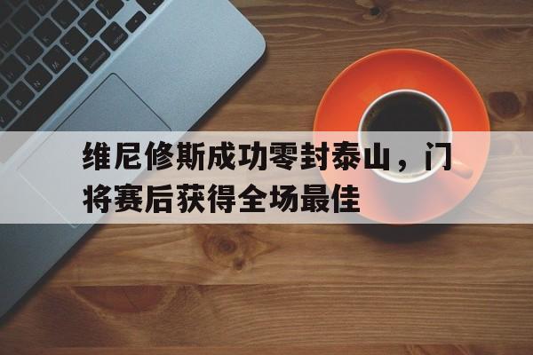 维尼修斯成功零封泰山，门将赛后获得全场最佳的简单介绍